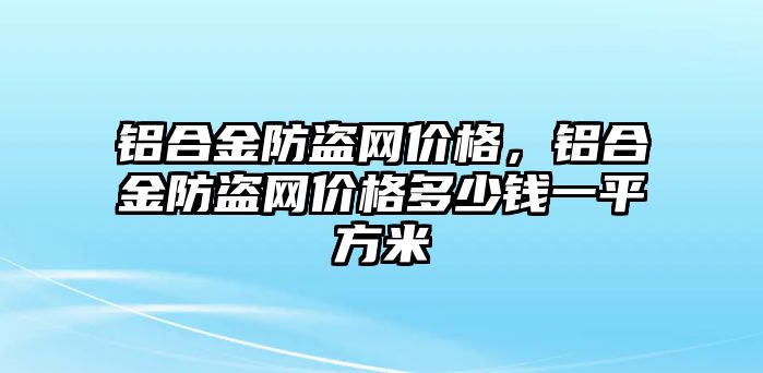 鋁合金防盜網(wǎng)價格，鋁合金防盜網(wǎng)價格多少錢一平方米