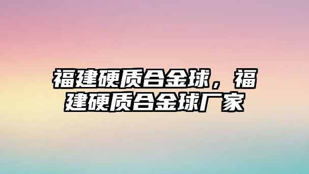 福建硬質(zhì)合金球，福建硬質(zhì)合金球廠家