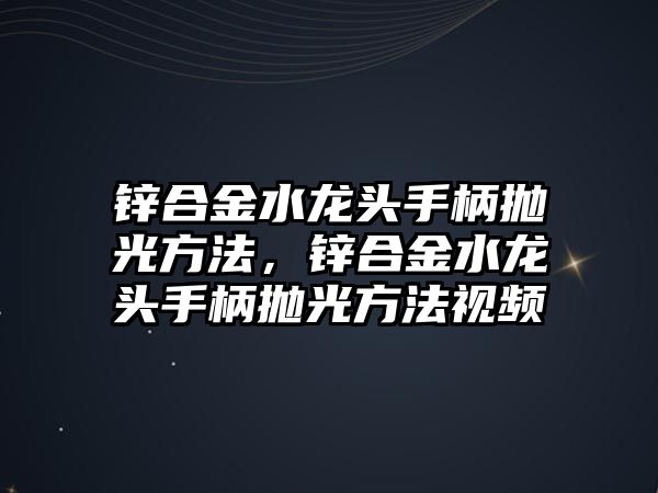 鋅合金水龍頭手柄拋光方法，鋅合金水龍頭手柄拋光方法視頻