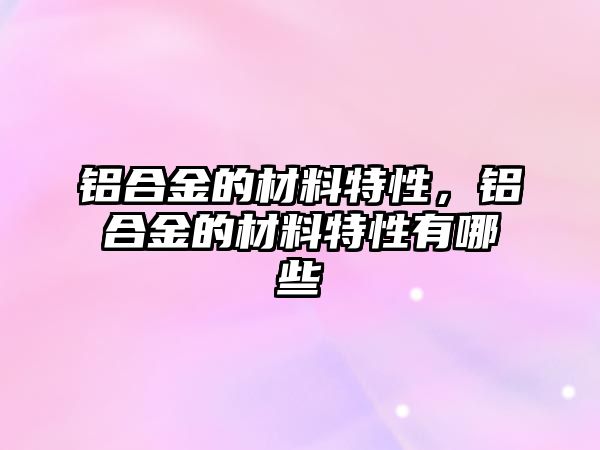 鋁合金的材料特性，鋁合金的材料特性有哪些