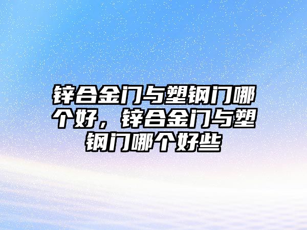 鋅合金門與塑鋼門哪個(gè)好，鋅合金門與塑鋼門哪個(gè)好些