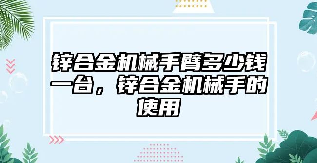 鋅合金機械手臂多少錢一臺，鋅合金機械手的使用