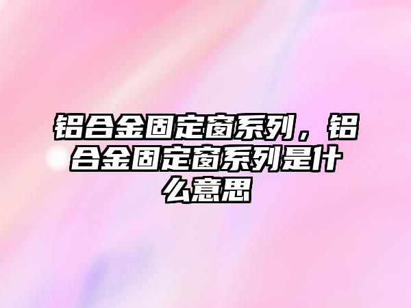 鋁合金固定窗系列，鋁合金固定窗系列是什么意思