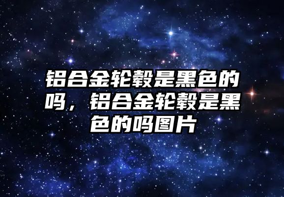 鋁合金輪轂是黑色的嗎，鋁合金輪轂是黑色的嗎圖片