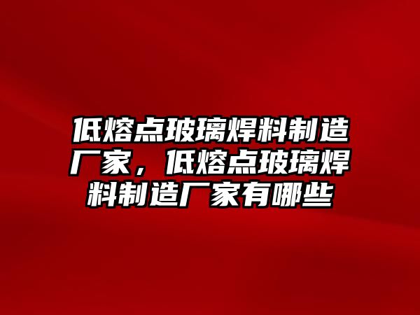 低熔點玻璃焊料制造廠家，低熔點玻璃焊料制造廠家有哪些