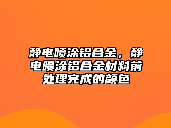 靜電噴涂鋁合金，靜電噴涂鋁合金材料前處理完成的顏色