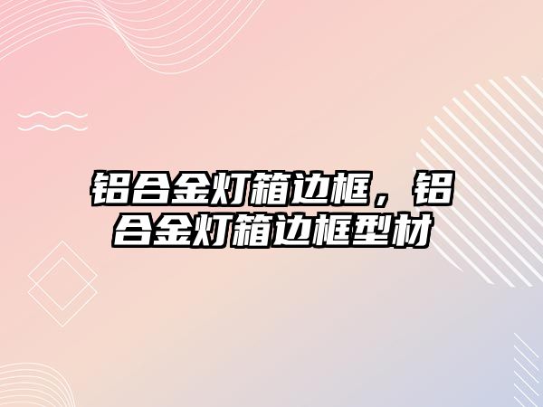 鋁合金燈箱邊框，鋁合金燈箱邊框型材