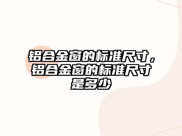 鋁合金窗的標準尺寸，鋁合金窗的標準尺寸是多少