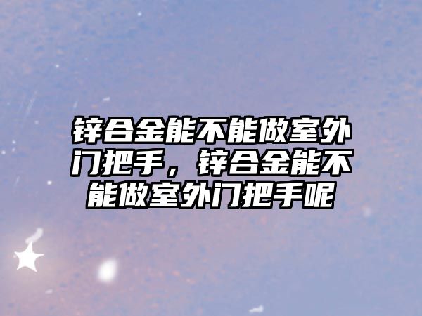 鋅合金能不能做室外門把手，鋅合金能不能做室外門把手呢