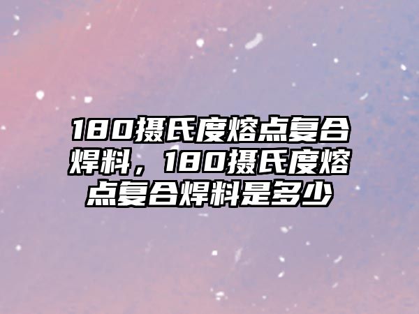 180攝氏度熔點復合焊料，180攝氏度熔點復合焊料是多少