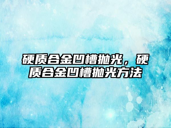 硬質(zhì)合金凹槽拋光，硬質(zhì)合金凹槽拋光方法