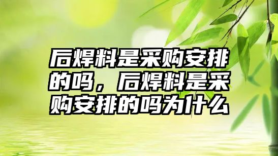 后焊料是采購安排的嗎，后焊料是采購安排的嗎為什么