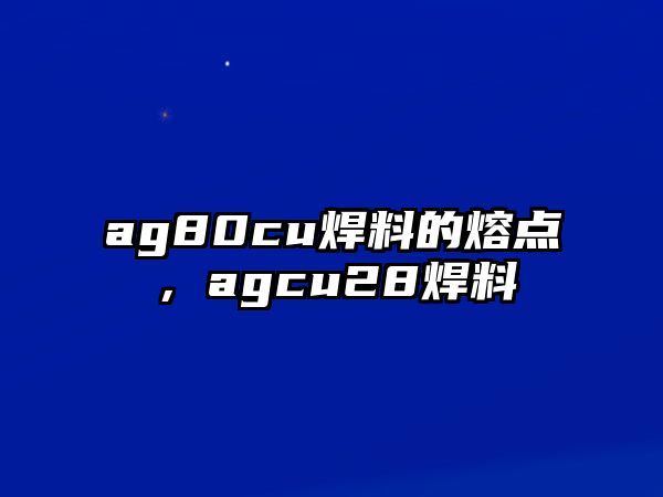 ag80cu焊料的熔點(diǎn)，agcu28焊料