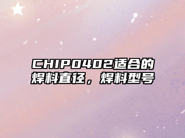 CHIP0402適合的焊料直徑，焊料型號(hào)