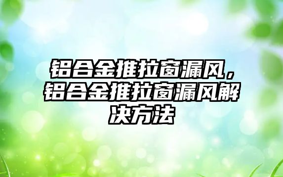 鋁合金推拉窗漏風(fēng)，鋁合金推拉窗漏風(fēng)解決方法