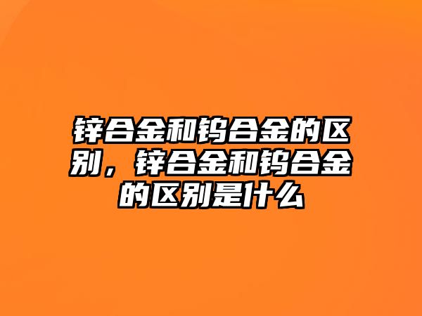 鋅合金和鎢合金的區(qū)別，鋅合金和鎢合金的區(qū)別是什么