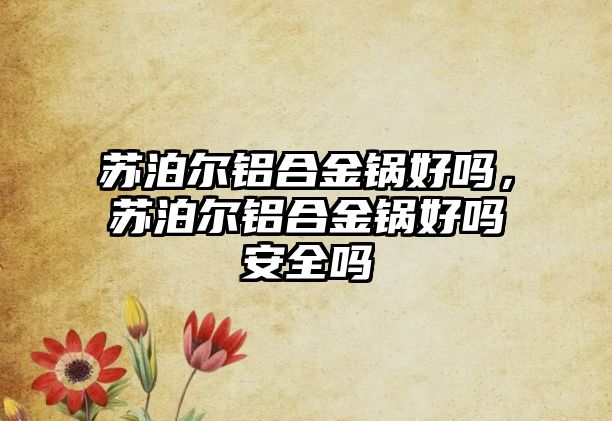 蘇泊爾鋁合金鍋好嗎，蘇泊爾鋁合金鍋好嗎安全嗎