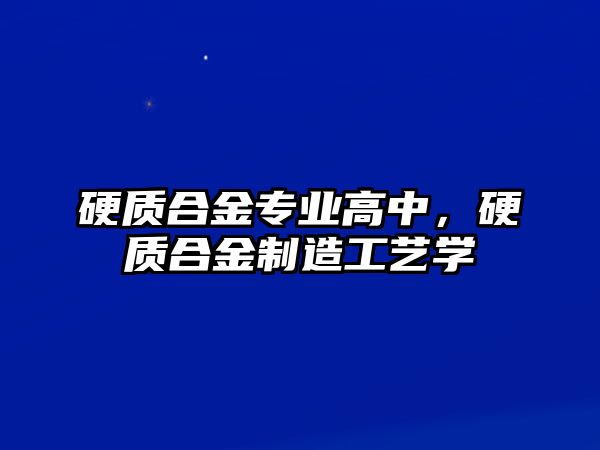 硬質(zhì)合金專業(yè)高中，硬質(zhì)合金制造工藝學(xué)