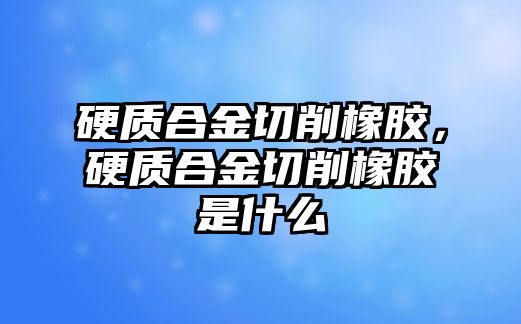 硬質(zhì)合金切削橡膠，硬質(zhì)合金切削橡膠是什么