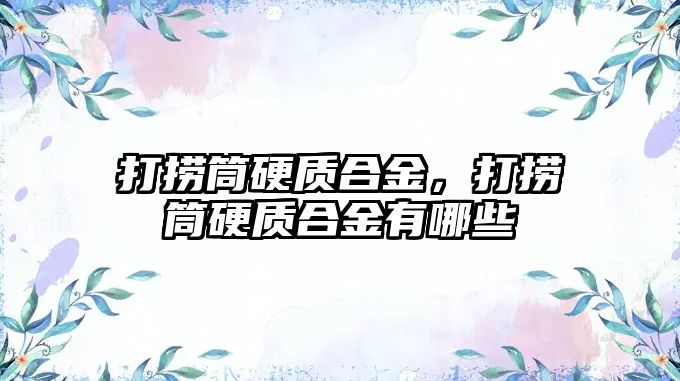 打撈筒硬質合金，打撈筒硬質合金有哪些