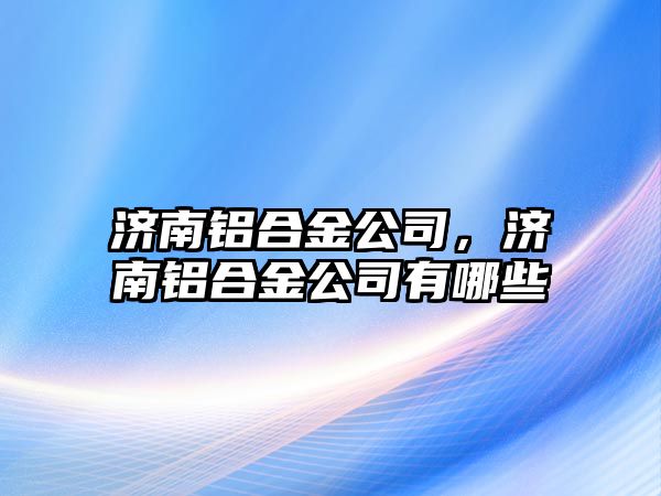 濟南鋁合金公司，濟南鋁合金公司有哪些