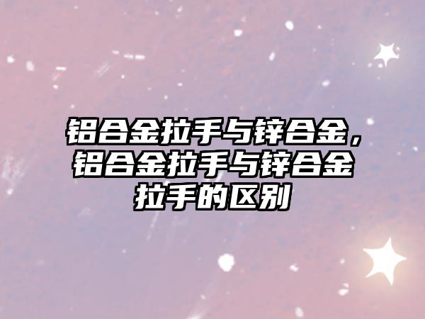 鋁合金拉手與鋅合金，鋁合金拉手與鋅合金拉手的區(qū)別