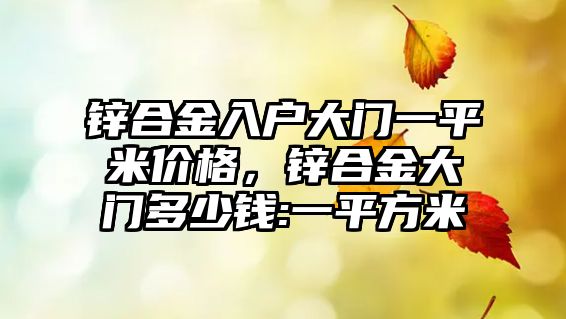 鋅合金入戶大門一平米價(jià)格，鋅合金大門多少錢:一平方米