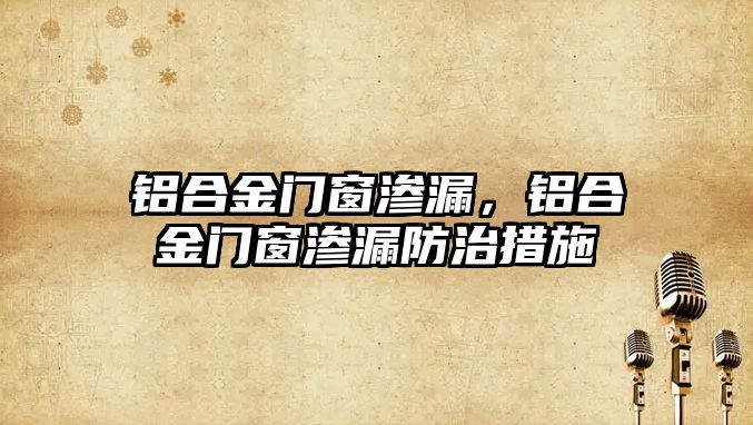 鋁合金門窗滲漏，鋁合金門窗滲漏防治措施