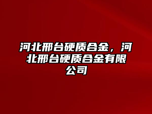 河北邢臺硬質(zhì)合金，河北邢臺硬質(zhì)合金有限公司