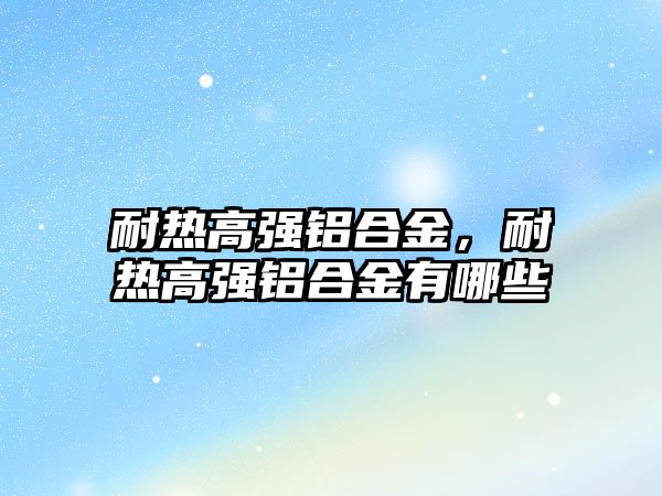 耐熱高強(qiáng)鋁合金，耐熱高強(qiáng)鋁合金有哪些