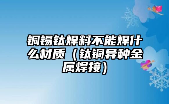 銅錫鈦焊料不能焊什么材質(zhì)（鈦銅異種金屬焊接）