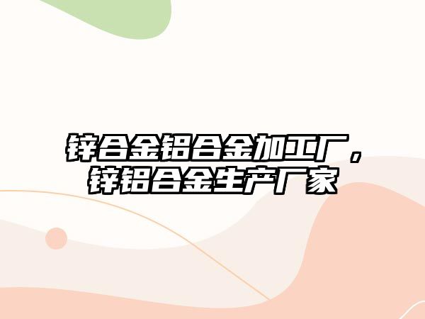 鋅合金鋁合金加工廠，鋅鋁合金生產(chǎn)廠家