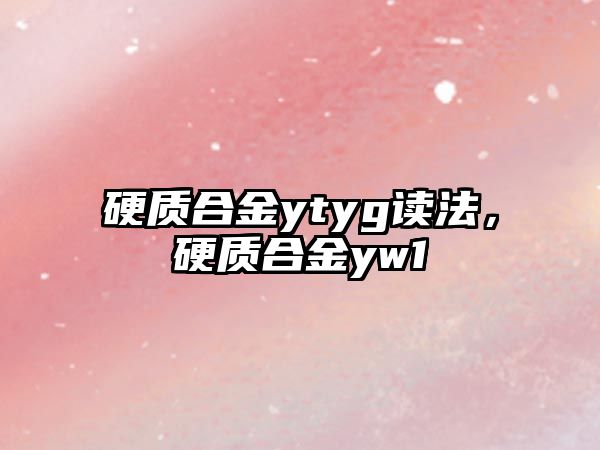 硬質(zhì)合金ytyg讀法，硬質(zhì)合金yw1