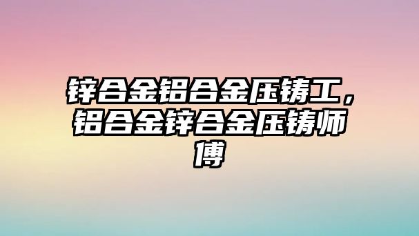 鋅合金鋁合金壓鑄工，鋁合金鋅合金壓鑄師傅