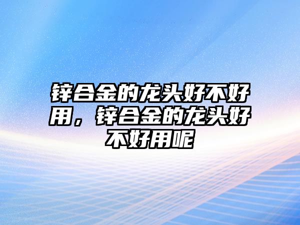 鋅合金的龍頭好不好用，鋅合金的龍頭好不好用呢