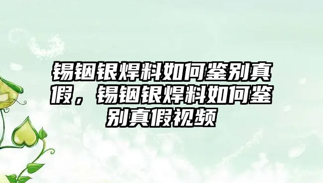 錫銦銀焊料如何鑒別真假，錫銦銀焊料如何鑒別真假視頻