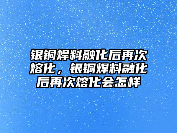 銀銅焊料融化后再次熔化，銀銅焊料融化后再次熔化會(huì)怎樣