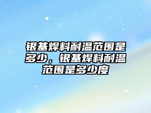 銀基焊料耐溫范圍是多少，銀基焊料耐溫范圍是多少度