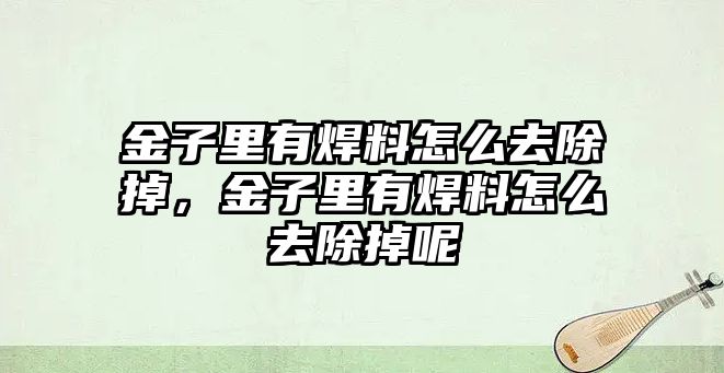 金子里有焊料怎么去除掉，金子里有焊料怎么去除掉呢