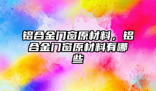 鋁合金門窗原材料，鋁合金門窗原材料有哪些