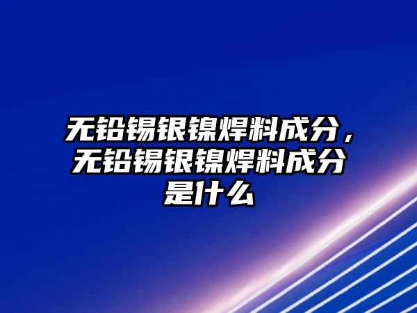 無(wú)鉛錫銀鎳焊料成分，無(wú)鉛錫銀鎳焊料成分是什么