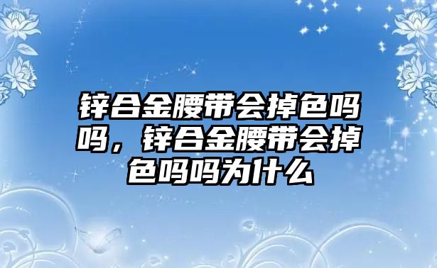 鋅合金腰帶會掉色嗎嗎，鋅合金腰帶會掉色嗎嗎為什么