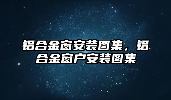 鋁合金窗安裝圖集，鋁合金窗戶安裝圖集