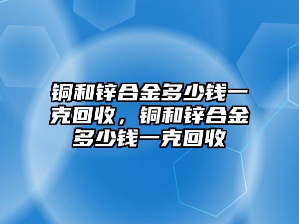 銅和鋅合金多少錢一克回收，銅和鋅合金多少錢一克回收