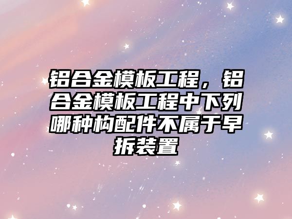 鋁合金模板工程，鋁合金模板工程中下列哪種構(gòu)配件不屬于早拆裝置