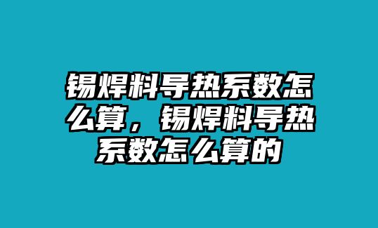 錫焊料導(dǎo)熱系數(shù)怎么算，錫焊料導(dǎo)熱系數(shù)怎么算的