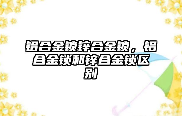 鋁合金鎖鋅合金鎖，鋁合金鎖和鋅合金鎖區(qū)別