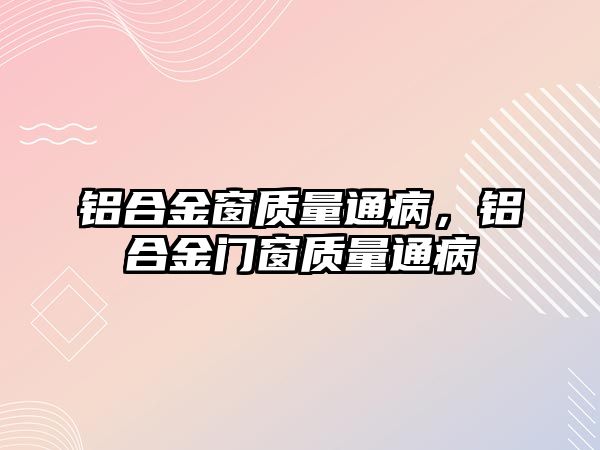 鋁合金窗質(zhì)量通病，鋁合金門窗質(zhì)量通病