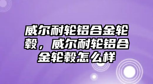 威爾耐輪鋁合金輪轂，威爾耐輪鋁合金輪轂怎么樣