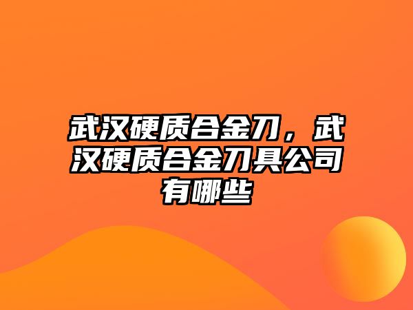 武漢硬質(zhì)合金刀，武漢硬質(zhì)合金刀具公司有哪些